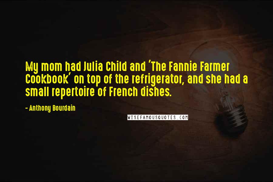 Anthony Bourdain Quotes: My mom had Julia Child and 'The Fannie Farmer Cookbook' on top of the refrigerator, and she had a small repertoire of French dishes.