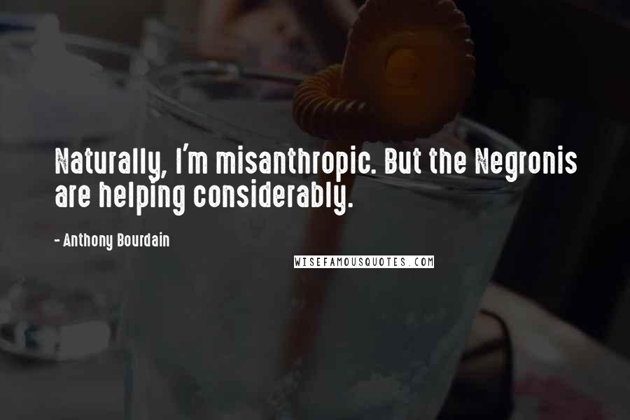 Anthony Bourdain Quotes: Naturally, I'm misanthropic. But the Negronis are helping considerably.