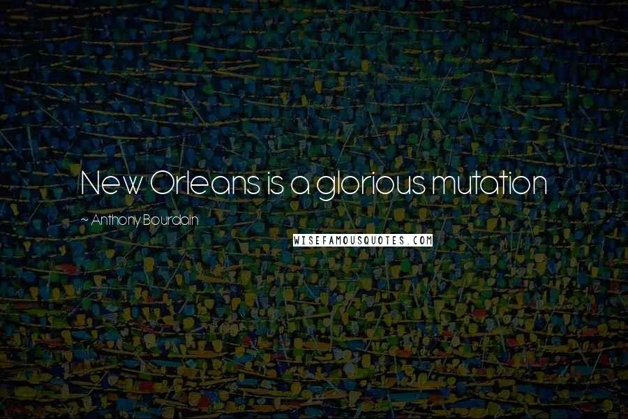 Anthony Bourdain Quotes: New Orleans is a glorious mutation