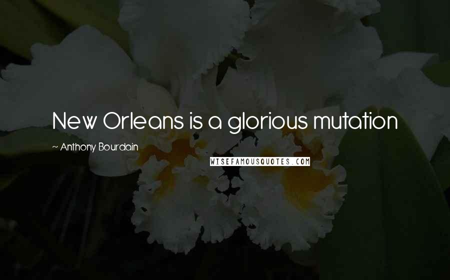 Anthony Bourdain Quotes: New Orleans is a glorious mutation