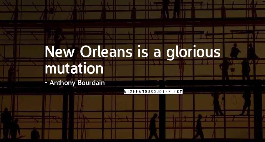 Anthony Bourdain Quotes: New Orleans is a glorious mutation