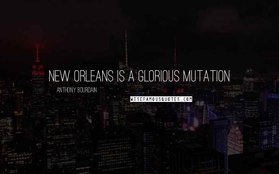 Anthony Bourdain Quotes: New Orleans is a glorious mutation