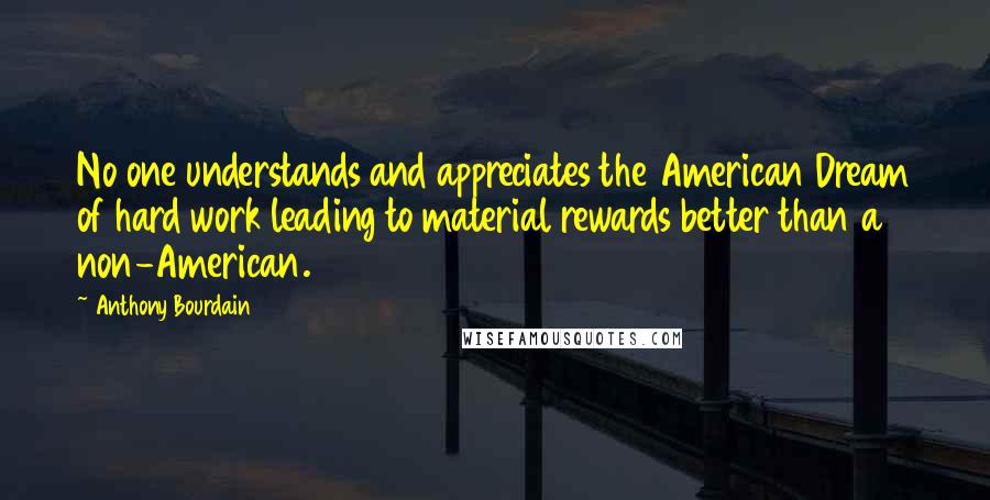 Anthony Bourdain Quotes: No one understands and appreciates the American Dream of hard work leading to material rewards better than a non-American.