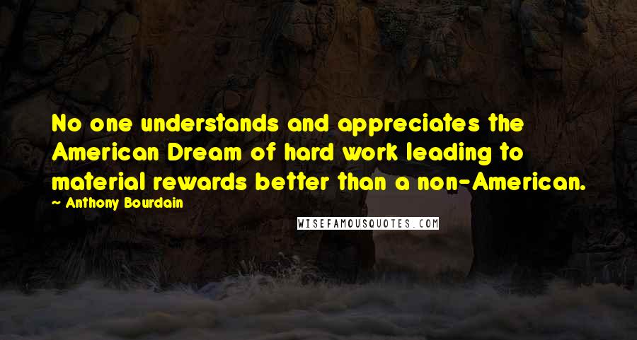 Anthony Bourdain Quotes: No one understands and appreciates the American Dream of hard work leading to material rewards better than a non-American.