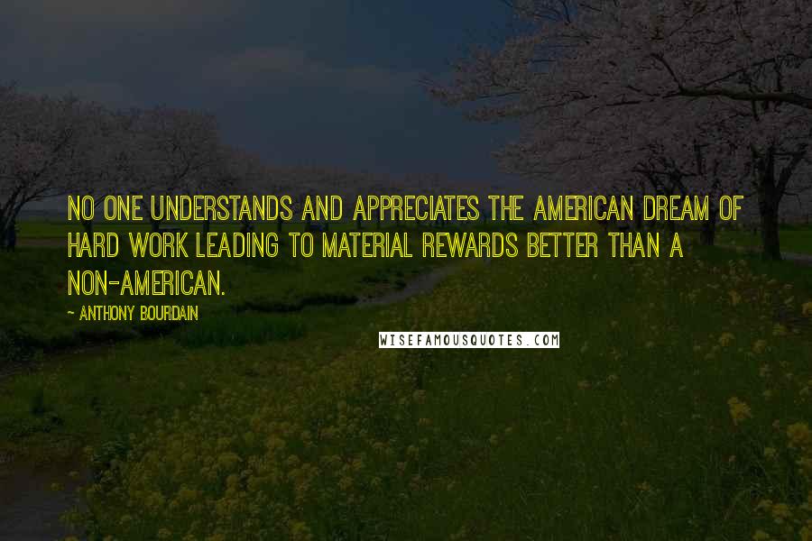 Anthony Bourdain Quotes: No one understands and appreciates the American Dream of hard work leading to material rewards better than a non-American.