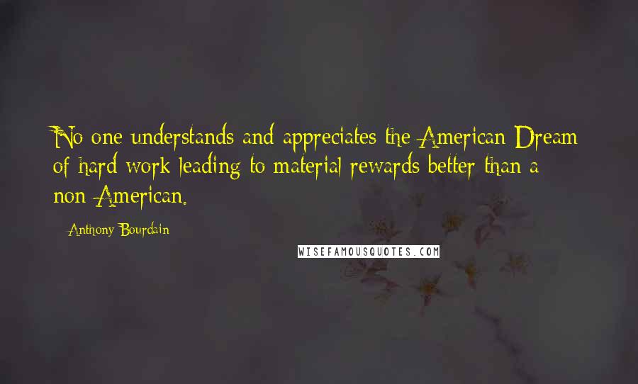 Anthony Bourdain Quotes: No one understands and appreciates the American Dream of hard work leading to material rewards better than a non-American.