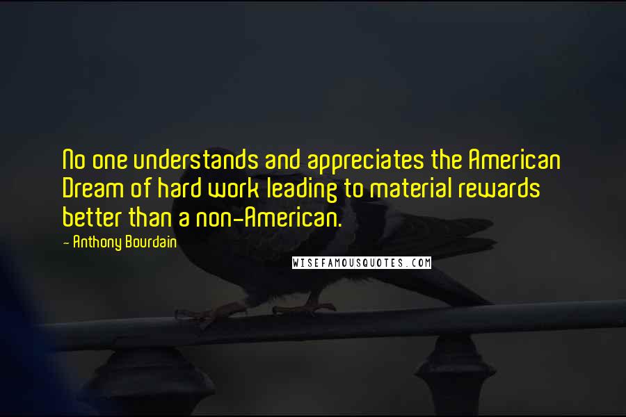 Anthony Bourdain Quotes: No one understands and appreciates the American Dream of hard work leading to material rewards better than a non-American.