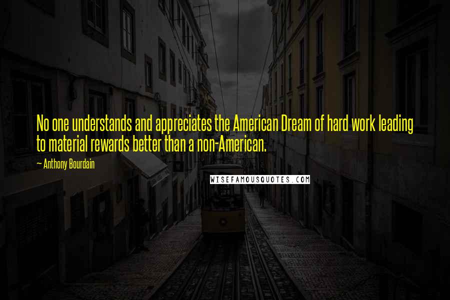 Anthony Bourdain Quotes: No one understands and appreciates the American Dream of hard work leading to material rewards better than a non-American.