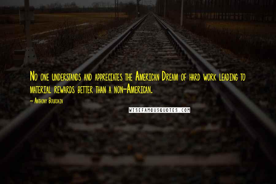 Anthony Bourdain Quotes: No one understands and appreciates the American Dream of hard work leading to material rewards better than a non-American.