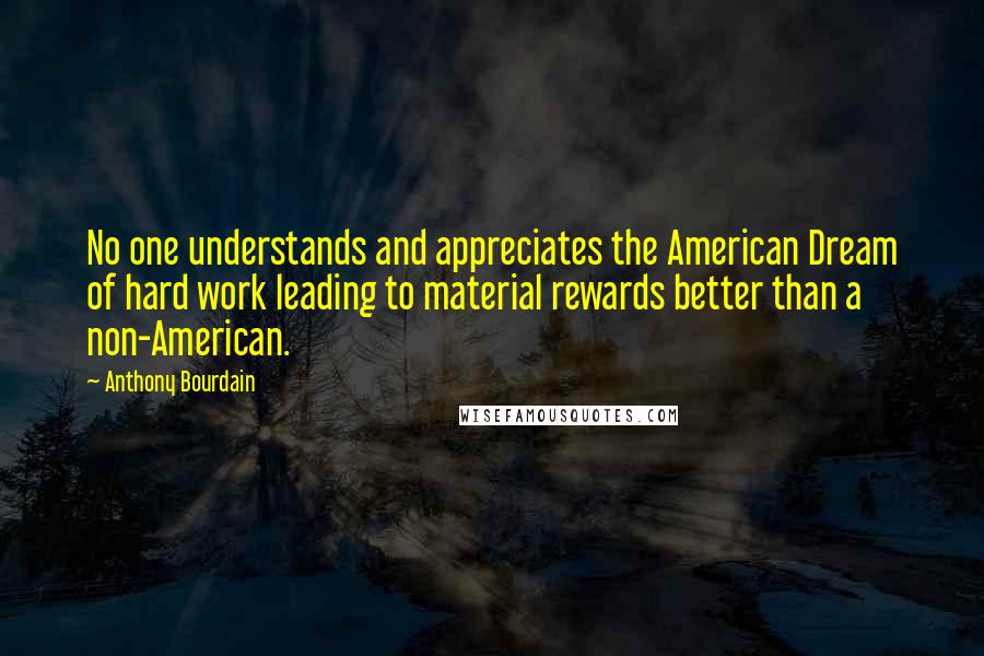 Anthony Bourdain Quotes: No one understands and appreciates the American Dream of hard work leading to material rewards better than a non-American.