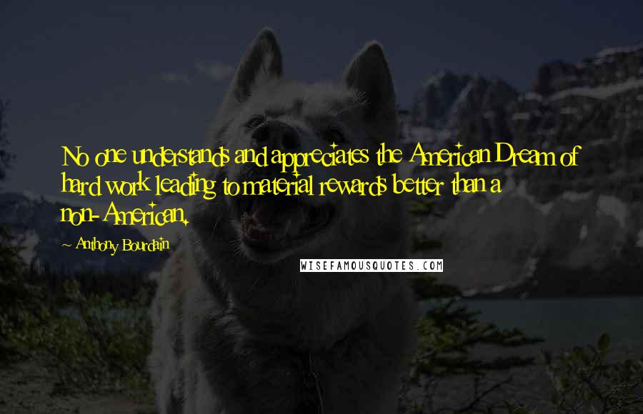 Anthony Bourdain Quotes: No one understands and appreciates the American Dream of hard work leading to material rewards better than a non-American.