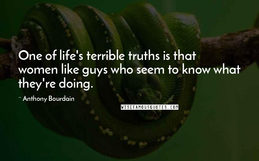 Anthony Bourdain Quotes: One of life's terrible truths is that women like guys who seem to know what they're doing.