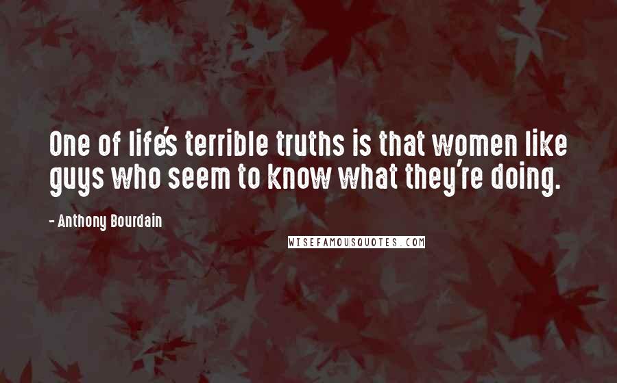 Anthony Bourdain Quotes: One of life's terrible truths is that women like guys who seem to know what they're doing.