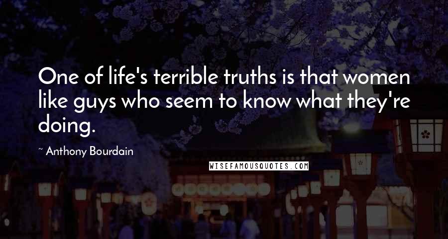 Anthony Bourdain Quotes: One of life's terrible truths is that women like guys who seem to know what they're doing.