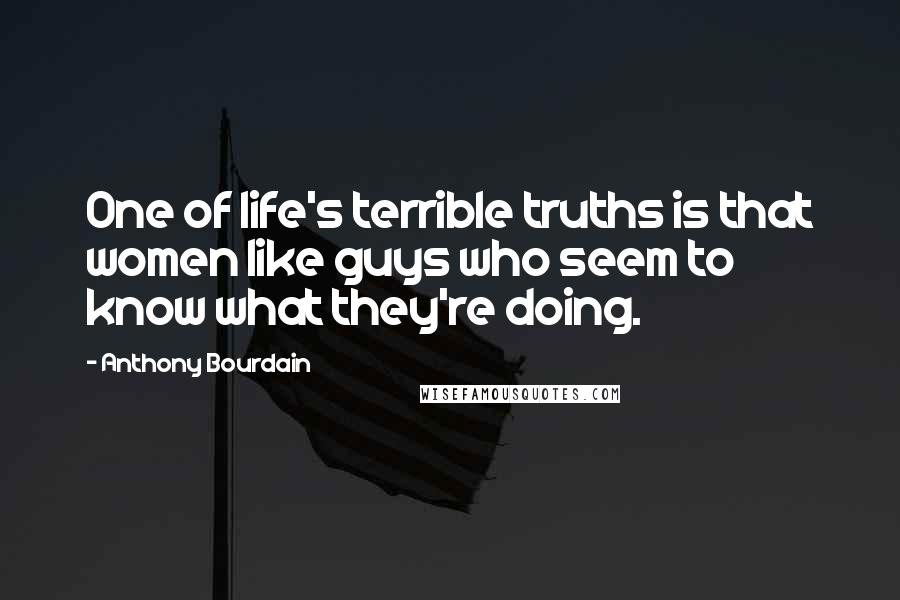 Anthony Bourdain Quotes: One of life's terrible truths is that women like guys who seem to know what they're doing.