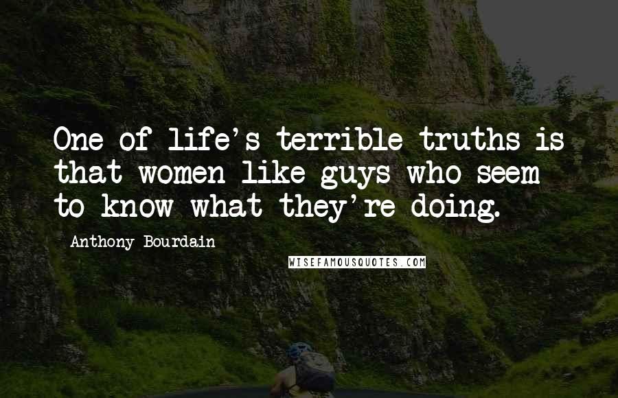 Anthony Bourdain Quotes: One of life's terrible truths is that women like guys who seem to know what they're doing.