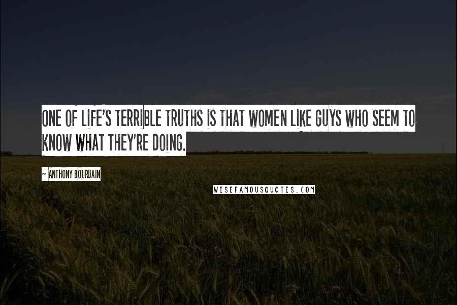 Anthony Bourdain Quotes: One of life's terrible truths is that women like guys who seem to know what they're doing.