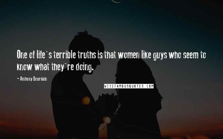 Anthony Bourdain Quotes: One of life's terrible truths is that women like guys who seem to know what they're doing.