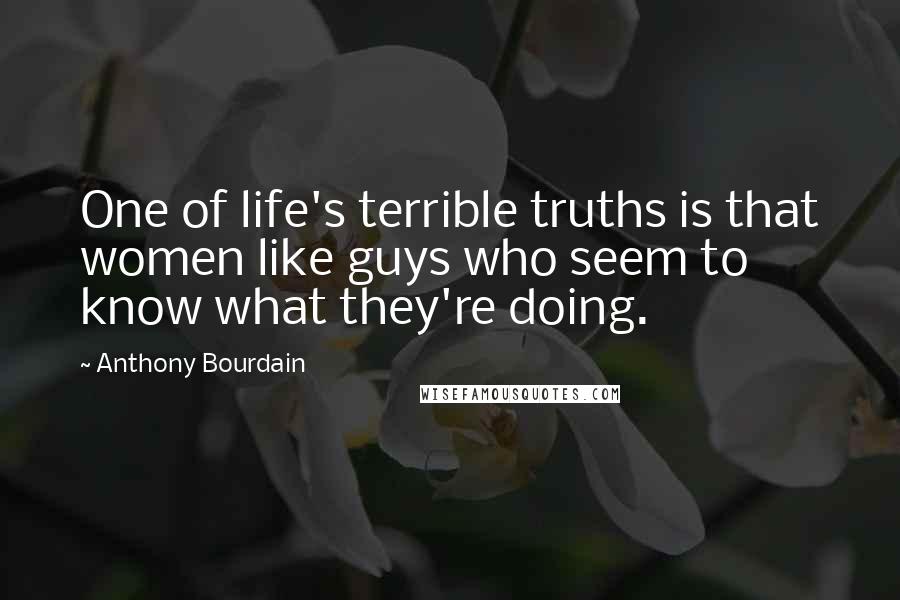 Anthony Bourdain Quotes: One of life's terrible truths is that women like guys who seem to know what they're doing.