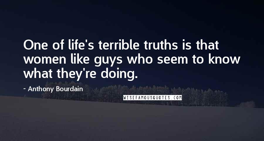 Anthony Bourdain Quotes: One of life's terrible truths is that women like guys who seem to know what they're doing.