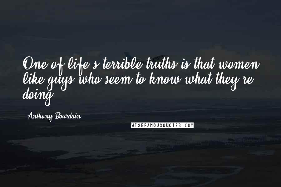 Anthony Bourdain Quotes: One of life's terrible truths is that women like guys who seem to know what they're doing.