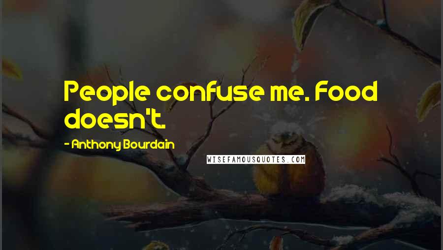 Anthony Bourdain Quotes: People confuse me. Food doesn't.