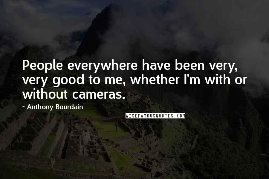 Anthony Bourdain Quotes: People everywhere have been very, very good to me, whether I'm with or without cameras.