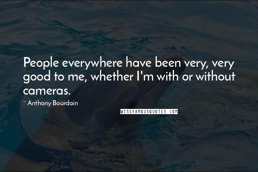 Anthony Bourdain Quotes: People everywhere have been very, very good to me, whether I'm with or without cameras.