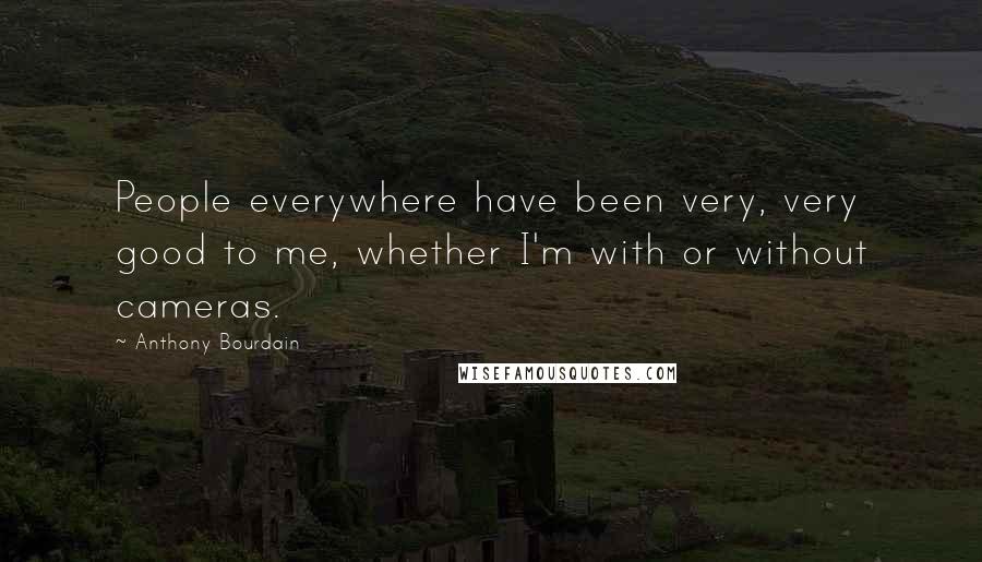 Anthony Bourdain Quotes: People everywhere have been very, very good to me, whether I'm with or without cameras.