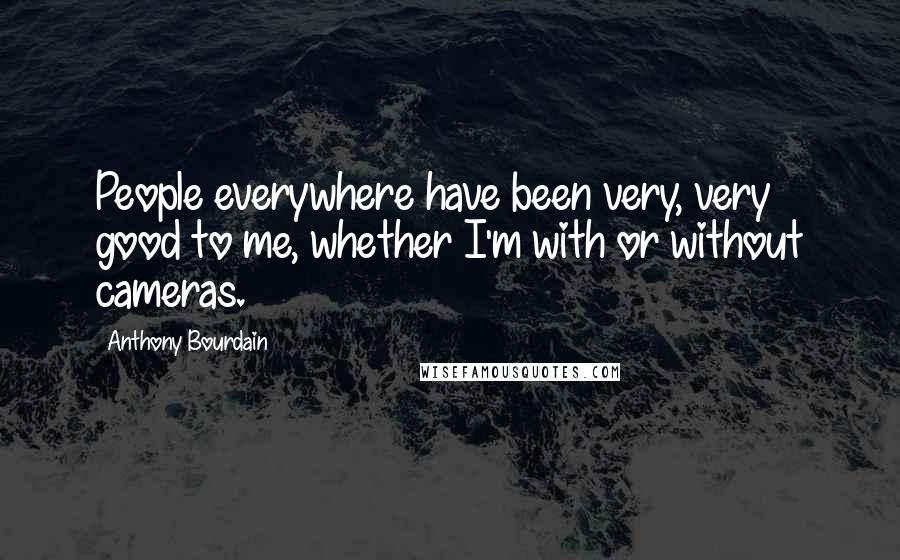 Anthony Bourdain Quotes: People everywhere have been very, very good to me, whether I'm with or without cameras.