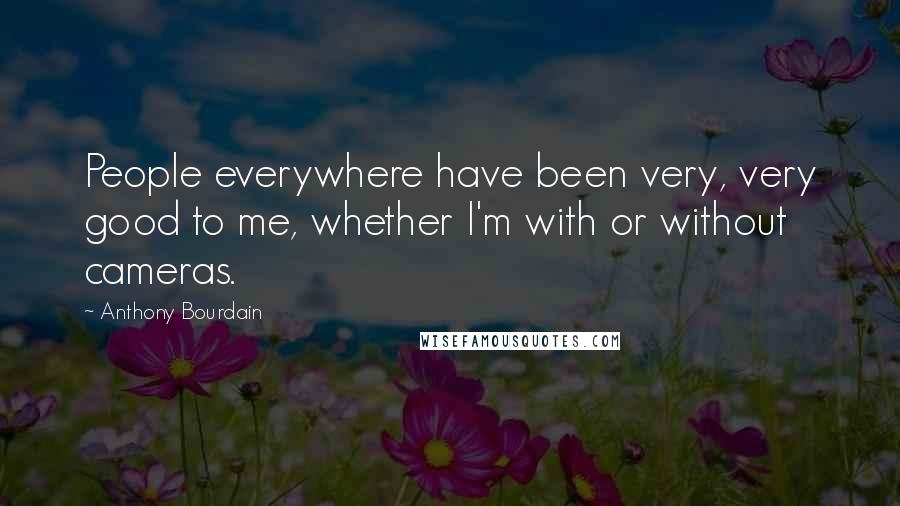 Anthony Bourdain Quotes: People everywhere have been very, very good to me, whether I'm with or without cameras.