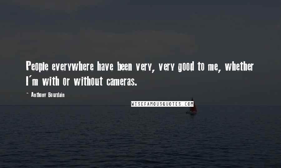 Anthony Bourdain Quotes: People everywhere have been very, very good to me, whether I'm with or without cameras.