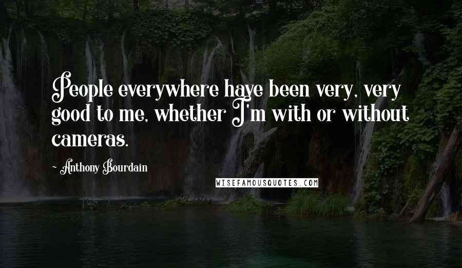 Anthony Bourdain Quotes: People everywhere have been very, very good to me, whether I'm with or without cameras.