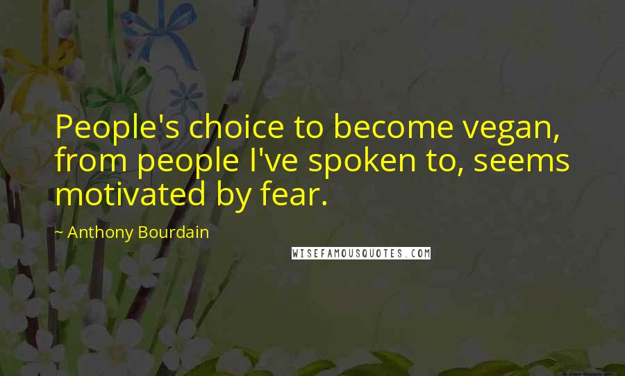 Anthony Bourdain Quotes: People's choice to become vegan, from people I've spoken to, seems motivated by fear.