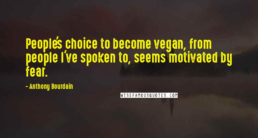 Anthony Bourdain Quotes: People's choice to become vegan, from people I've spoken to, seems motivated by fear.