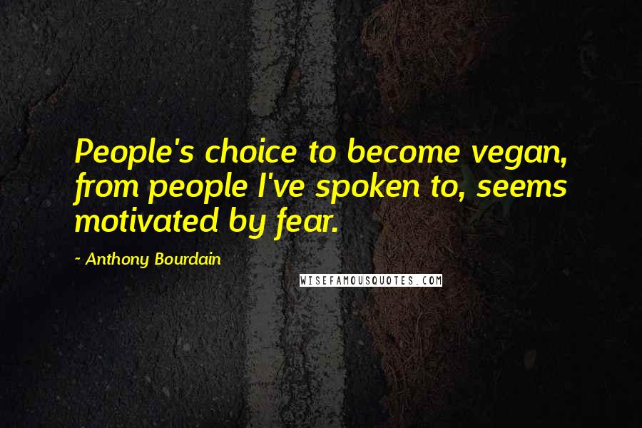 Anthony Bourdain Quotes: People's choice to become vegan, from people I've spoken to, seems motivated by fear.