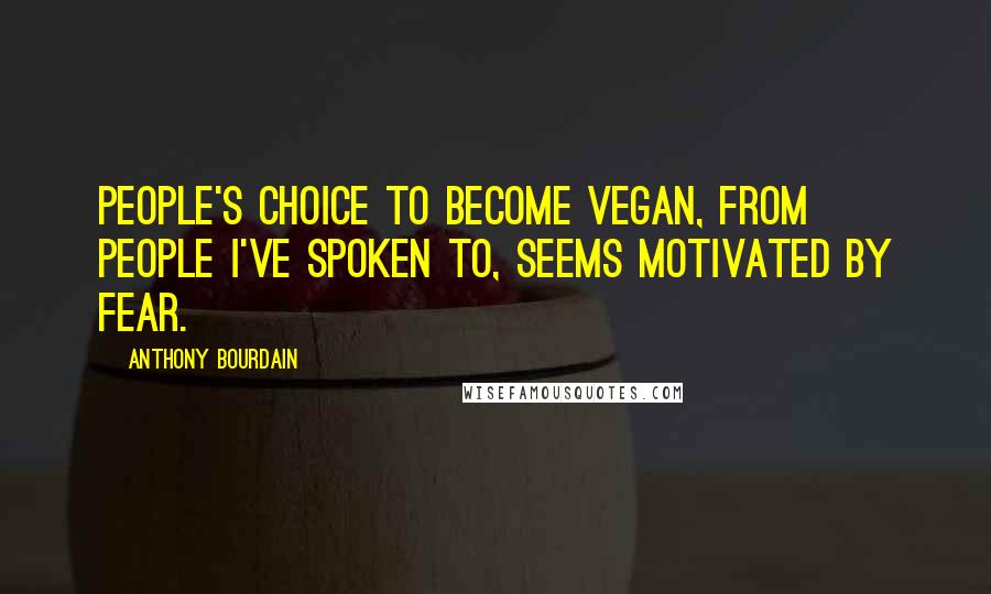 Anthony Bourdain Quotes: People's choice to become vegan, from people I've spoken to, seems motivated by fear.