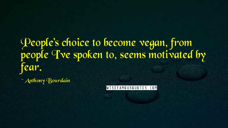 Anthony Bourdain Quotes: People's choice to become vegan, from people I've spoken to, seems motivated by fear.