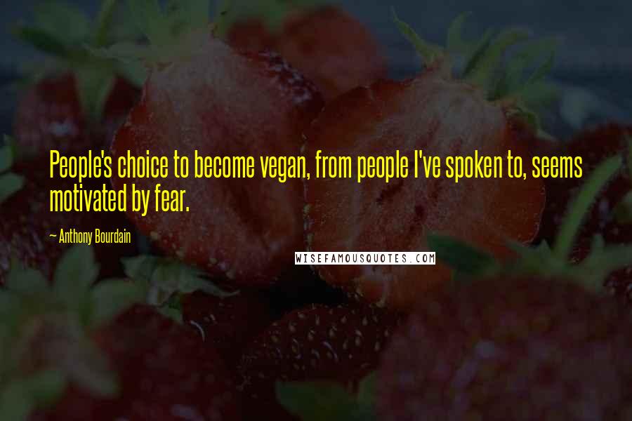 Anthony Bourdain Quotes: People's choice to become vegan, from people I've spoken to, seems motivated by fear.