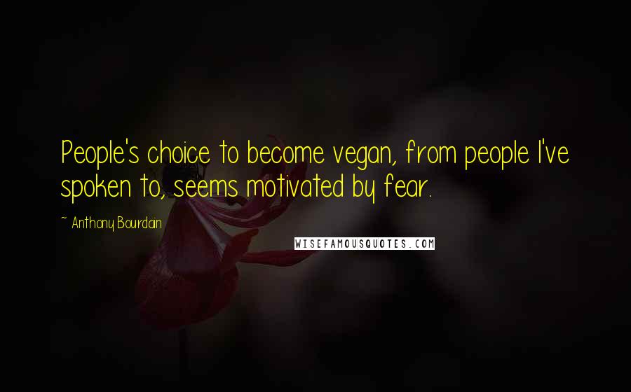 Anthony Bourdain Quotes: People's choice to become vegan, from people I've spoken to, seems motivated by fear.