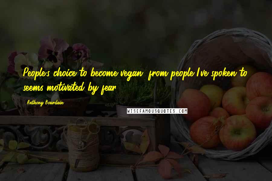 Anthony Bourdain Quotes: People's choice to become vegan, from people I've spoken to, seems motivated by fear.