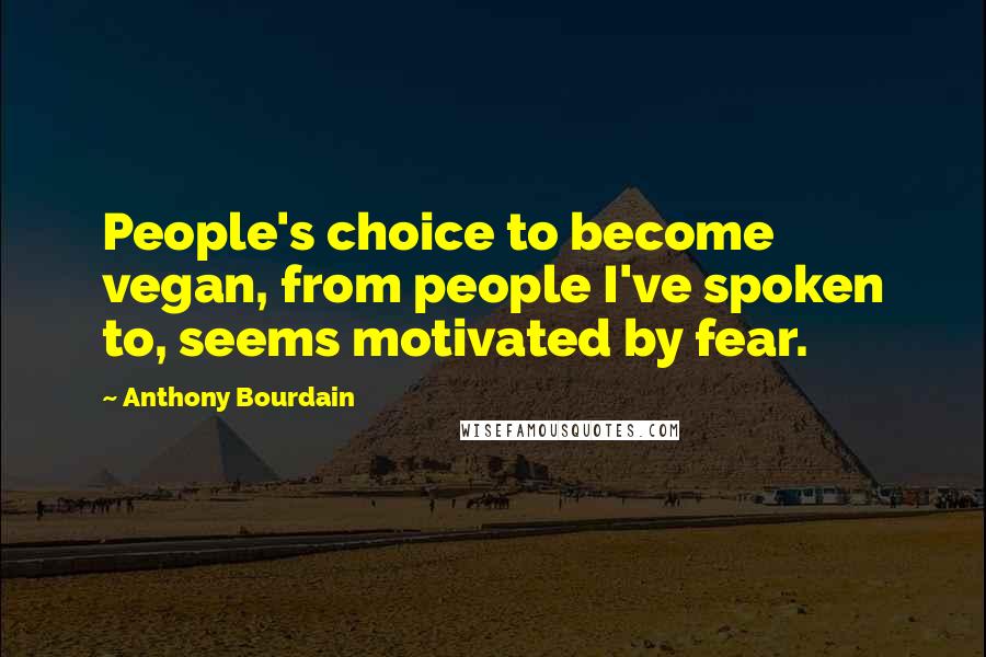 Anthony Bourdain Quotes: People's choice to become vegan, from people I've spoken to, seems motivated by fear.