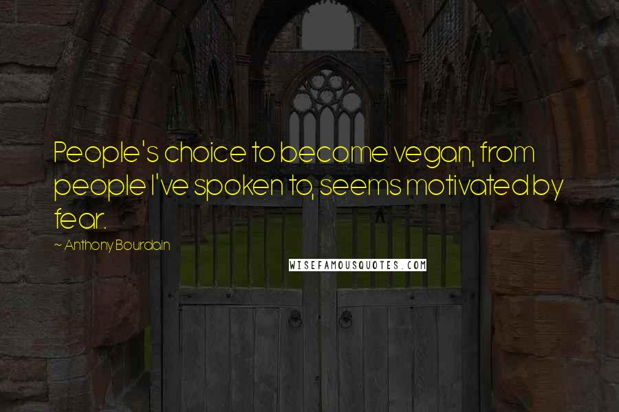 Anthony Bourdain Quotes: People's choice to become vegan, from people I've spoken to, seems motivated by fear.