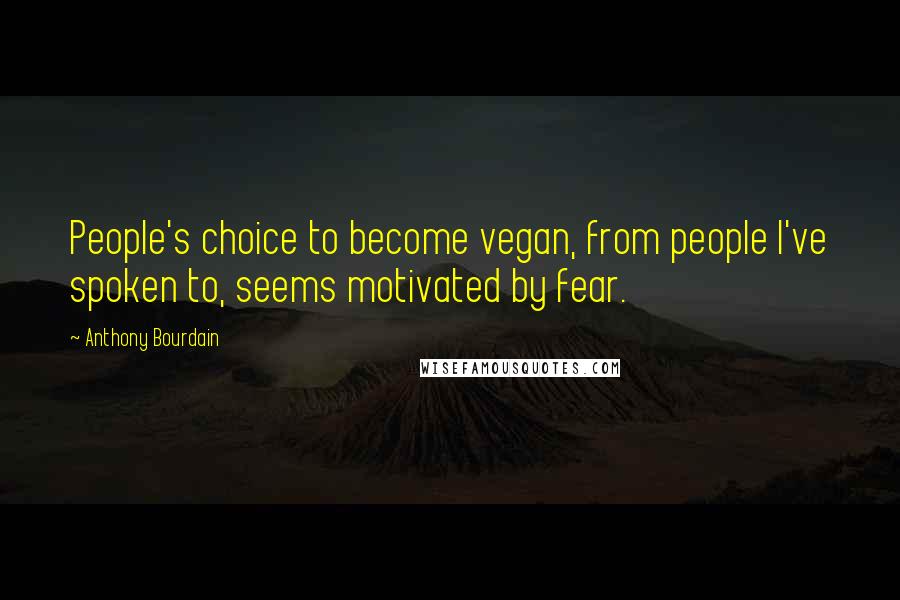 Anthony Bourdain Quotes: People's choice to become vegan, from people I've spoken to, seems motivated by fear.