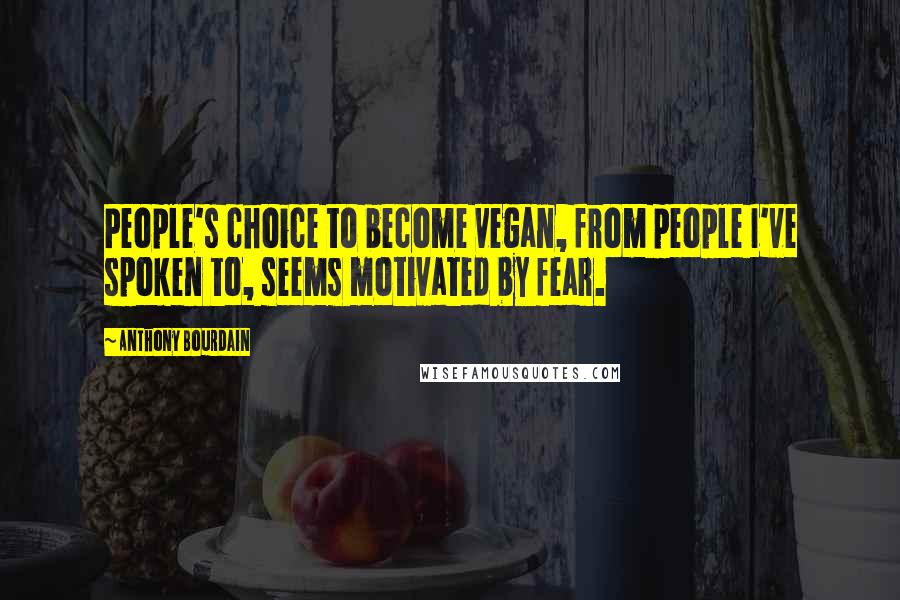 Anthony Bourdain Quotes: People's choice to become vegan, from people I've spoken to, seems motivated by fear.