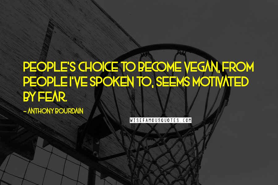 Anthony Bourdain Quotes: People's choice to become vegan, from people I've spoken to, seems motivated by fear.