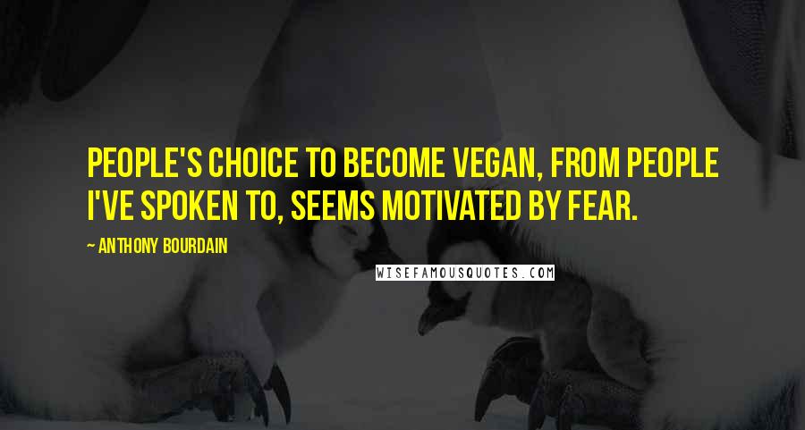 Anthony Bourdain Quotes: People's choice to become vegan, from people I've spoken to, seems motivated by fear.