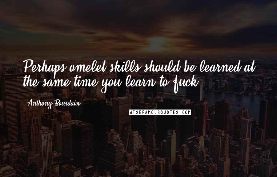 Anthony Bourdain Quotes: Perhaps omelet skills should be learned at the same time you learn to fuck.