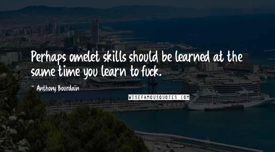 Anthony Bourdain Quotes: Perhaps omelet skills should be learned at the same time you learn to fuck.