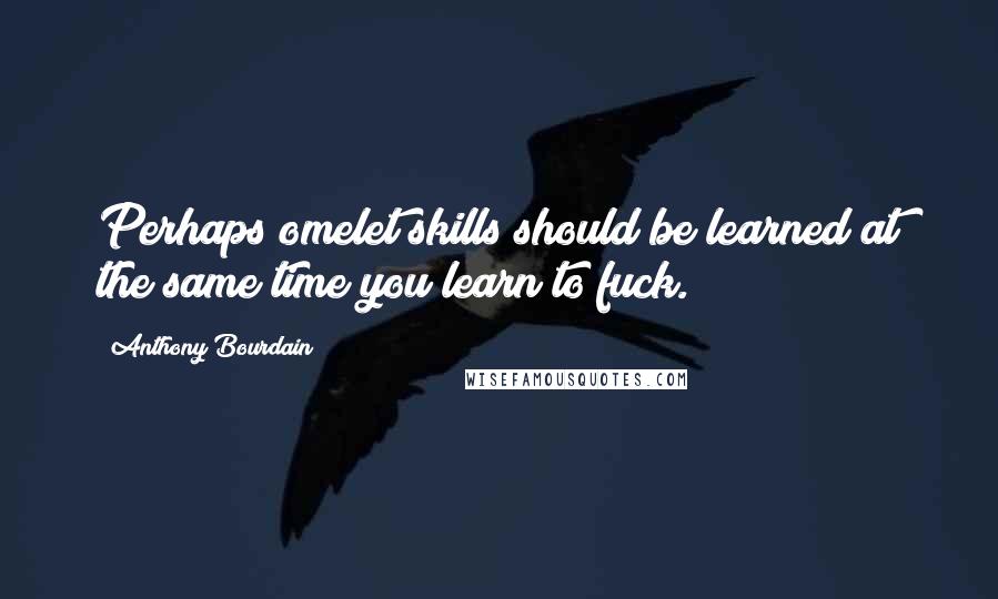 Anthony Bourdain Quotes: Perhaps omelet skills should be learned at the same time you learn to fuck.